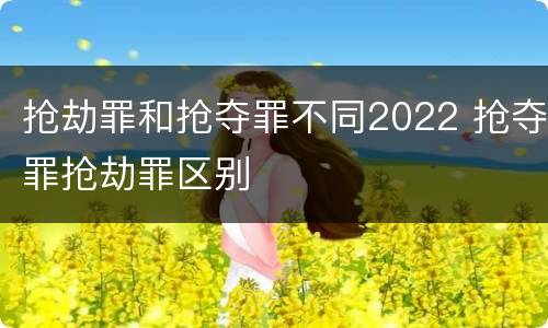 抢劫罪和抢夺罪不同2022 抢夺罪抢劫罪区别