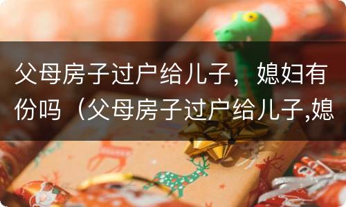 父母房子过户给儿子，媳妇有份吗（父母房子过户给儿子,媳妇需要到场吗?）