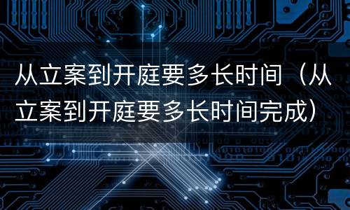 从立案到开庭要多长时间（从立案到开庭要多长时间完成）