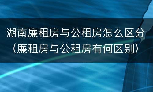湖南廉租房与公租房怎么区分（廉租房与公租房有何区别）