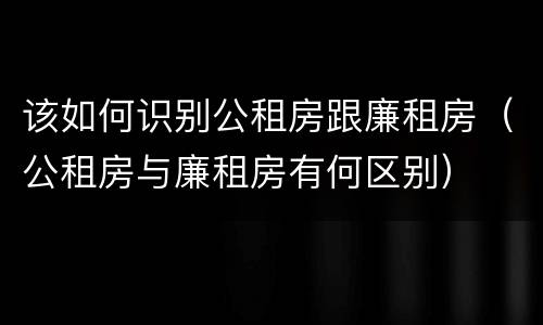 该如何识别公租房跟廉租房（公租房与廉租房有何区别）