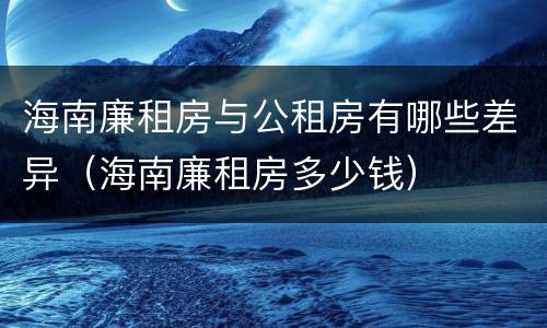 海南廉租房与公租房有哪些差异（海南廉租房多少钱）