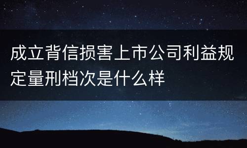 成立背信损害上市公司利益规定量刑档次是什么样
