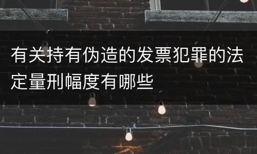 有关持有伪造的发票犯罪的法定量刑幅度有哪些