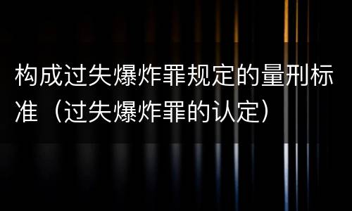 构成过失爆炸罪规定的量刑标准（过失爆炸罪的认定）