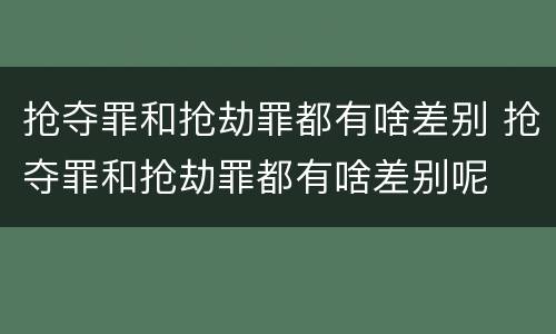 抢夺罪和抢劫罪都有啥差别 抢夺罪和抢劫罪都有啥差别呢