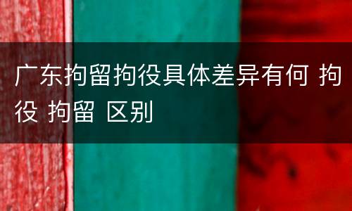广东拘留拘役具体差异有何 拘役 拘留 区别