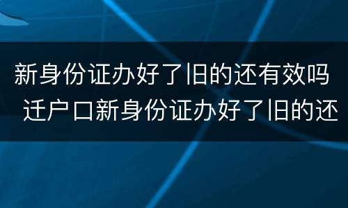 新身份证办好了旧的还有效吗 迁户口新身份证办好了旧的还有效吗
