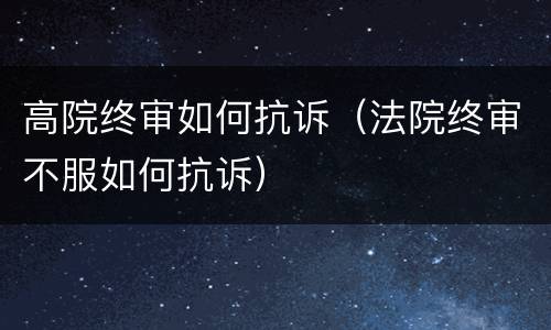 高院终审如何抗诉（法院终审不服如何抗诉）
