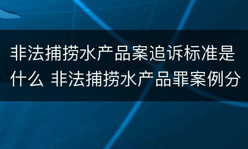 非法捕捞水产品案追诉标准是什么 非法捕捞水产品罪案例分析