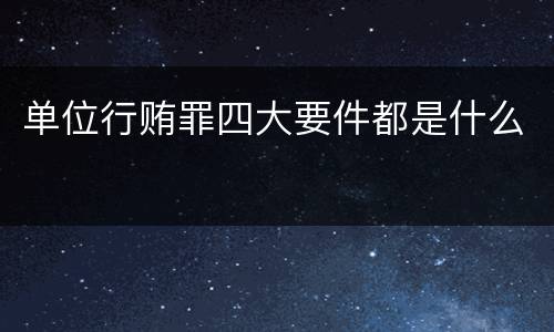 单位行贿罪四大要件都是什么