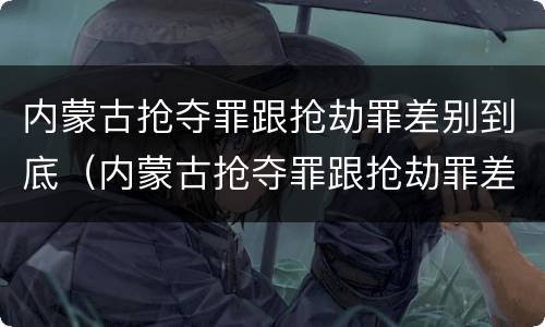 内蒙古抢夺罪跟抢劫罪差别到底（内蒙古抢夺罪跟抢劫罪差别到底多大）