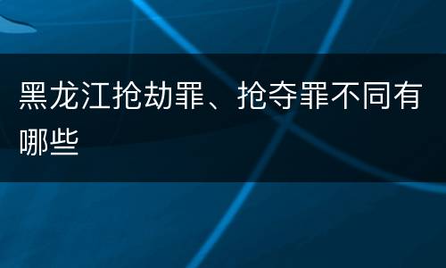黑龙江抢劫罪、抢夺罪不同有哪些