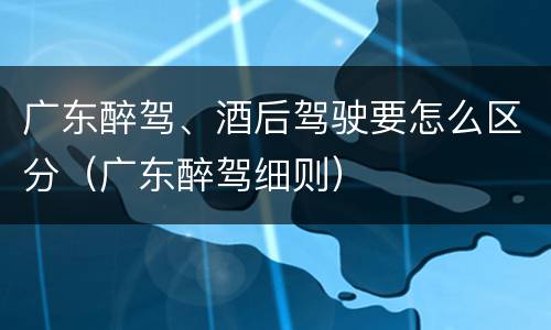 广东醉驾、酒后驾驶要怎么区分（广东醉驾细则）