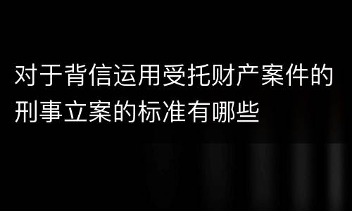 对于背信运用受托财产案件的刑事立案的标准有哪些