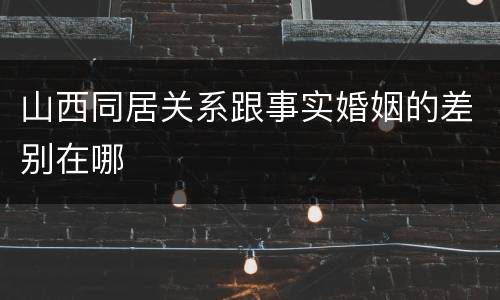 山西同居关系跟事实婚姻的差别在哪