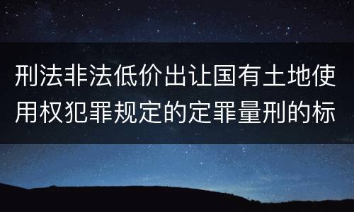 刑法非法低价出让国有土地使用权犯罪规定的定罪量刑的标准是什么样的