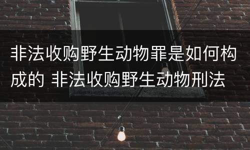 非法收购野生动物罪是如何构成的 非法收购野生动物刑法