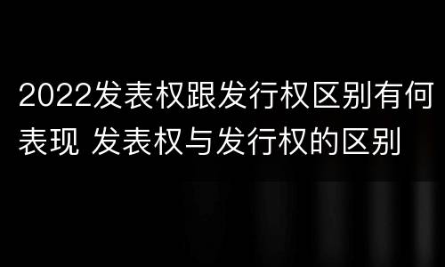 2022发表权跟发行权区别有何表现 发表权与发行权的区别