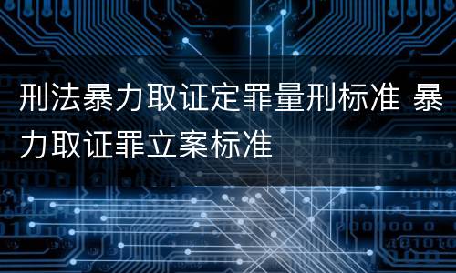 刑法暴力取证定罪量刑标准 暴力取证罪立案标准
