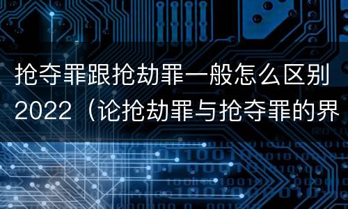 抢夺罪跟抢劫罪一般怎么区别2022（论抢劫罪与抢夺罪的界限）
