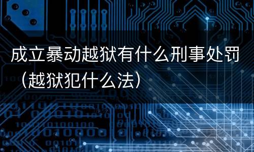 成立暴动越狱有什么刑事处罚（越狱犯什么法）