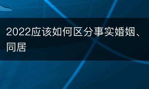 2022应该如何区分事实婚姻、同居