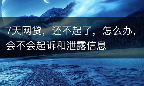 7天网贷，还不起了，怎么办，会不会起诉和泄露信息