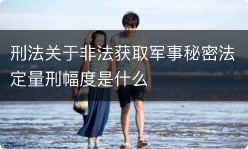 刑法关于非法获取军事秘密法定量刑幅度是什么