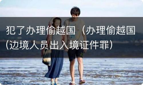 犯了办理偷越国（办理偷越国(边境人员出入境证件罪）