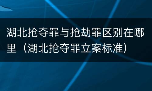 湖北抢夺罪与抢劫罪区别在哪里（湖北抢夺罪立案标准）