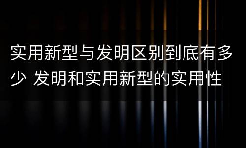 实用新型与发明区别到底有多少 发明和实用新型的实用性