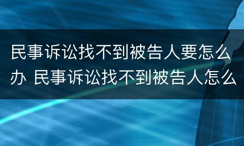 民事诉讼找不到被告人要怎么办 民事诉讼找不到被告人怎么办?