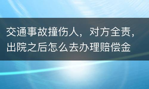 交通事故撞伤人，对方全责，出院之后怎么去办理赔偿金