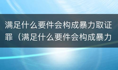 满足什么要件会构成暴力取证罪（满足什么要件会构成暴力取证罪行）