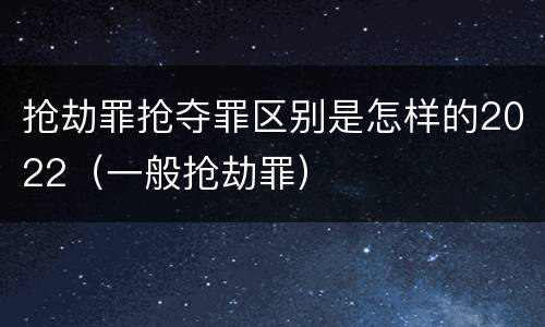 抢劫罪抢夺罪区别是怎样的2022（一般抢劫罪）