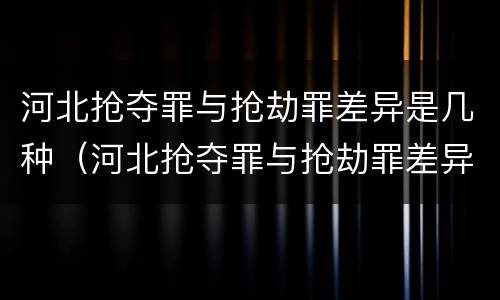 河北抢夺罪与抢劫罪差异是几种（河北抢夺罪与抢劫罪差异是几种情况）