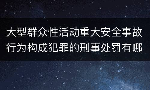 大型群众性活动重大安全事故行为构成犯罪的刑事处罚有哪些内容