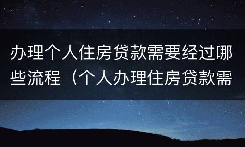 办理个人住房贷款需要经过哪些流程（个人办理住房贷款需要准备什么材料）