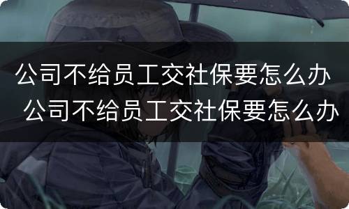公司不给员工交社保要怎么办 公司不给员工交社保要怎么办理