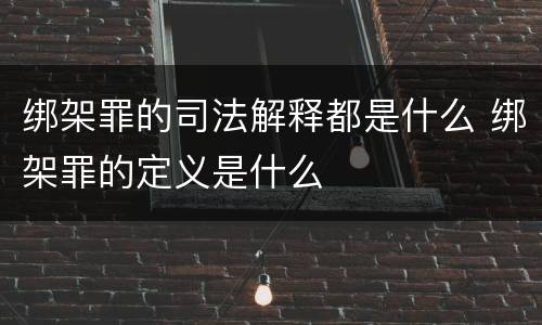 绑架罪的司法解释都是什么 绑架罪的定义是什么