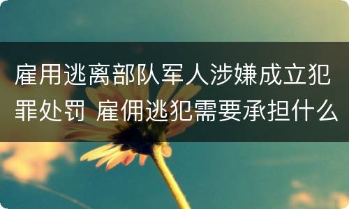雇用逃离部队军人涉嫌成立犯罪处罚 雇佣逃犯需要承担什么责任