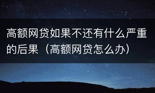 高额网贷如果不还有什么严重的后果（高额网贷怎么办）