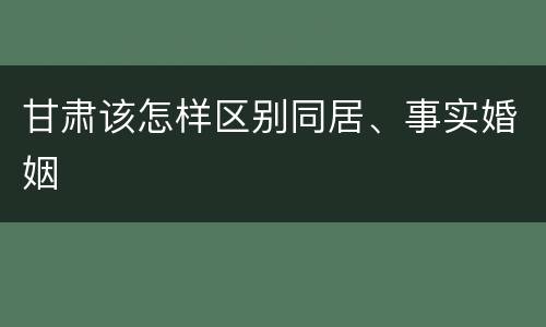 甘肃该怎样区别同居、事实婚姻