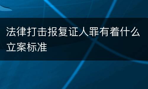 法律打击报复证人罪有着什么立案标准