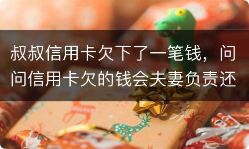 叔叔信用卡欠下了一笔钱，问问信用卡欠的钱会夫妻负责还吗