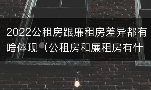 2022公租房跟廉租房差异都有啥体现（公租房和廉租房有什么区别?2019年的）