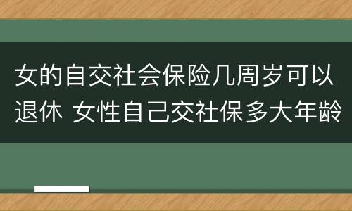 女的自交社会保险几周岁可以退休 女性自己交社保多大年龄退休