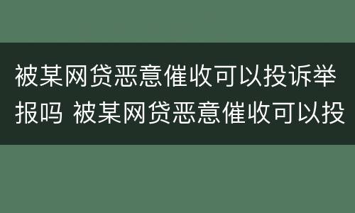 被某网贷恶意催收可以投诉举报吗 被某网贷恶意催收可以投诉举报吗有用吗