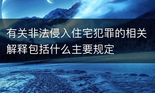 有关非法侵入住宅犯罪的相关解释包括什么主要规定